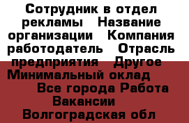 Сотрудник в отдел рекламы › Название организации ­ Компания-работодатель › Отрасль предприятия ­ Другое › Минимальный оклад ­ 27 000 - Все города Работа » Вакансии   . Волгоградская обл.